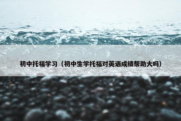 初中托福学习（初中生学托福对英语成绩帮助大吗）