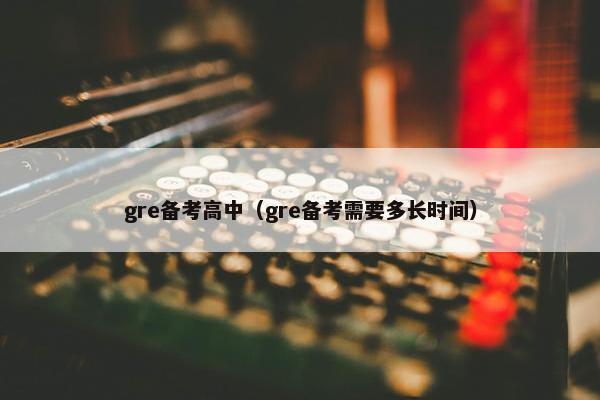 gre备考高中（gre备考需要多长时间）
