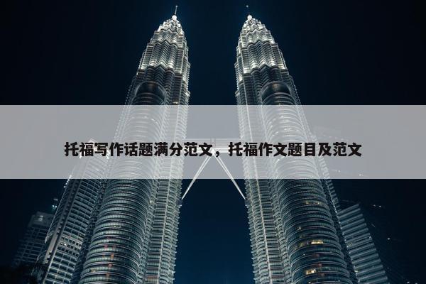 托福写作话题满分范文，托福作文题目及范文