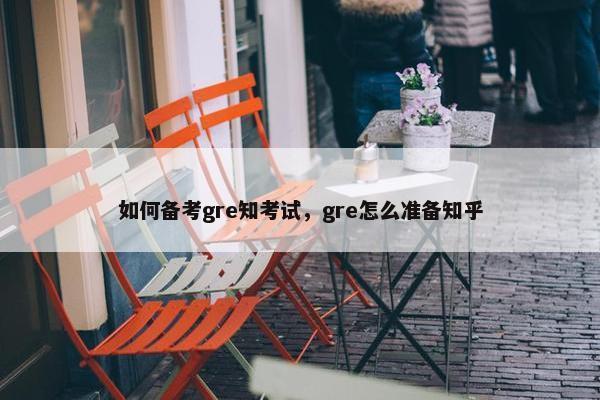 如何备考gre知考试，gre怎么准备知乎
