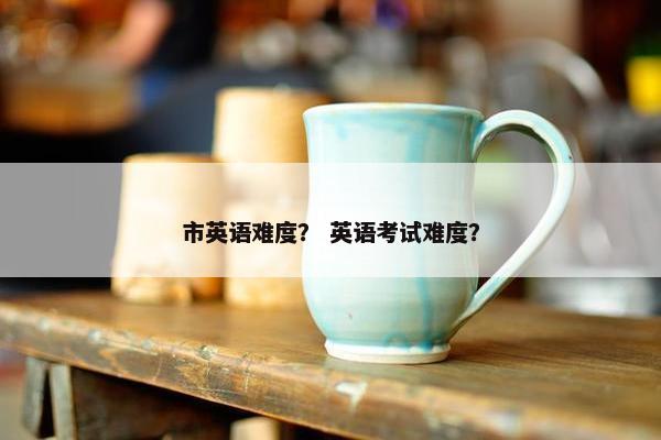 市英语难度？ 英语考试难度？