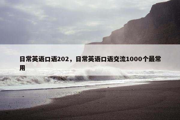 日常英语口语202，日常英语口语交流1000个最常用