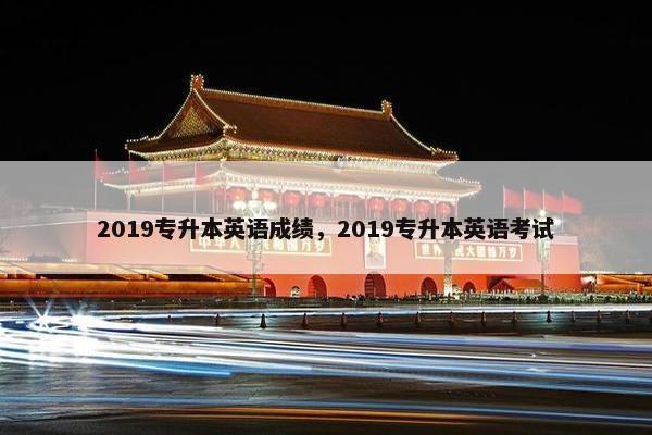 2019专升本英语成绩，2019专升本英语考试