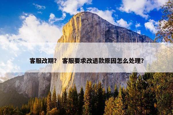 客服改期？ 客服要求改退款原因怎么处理？