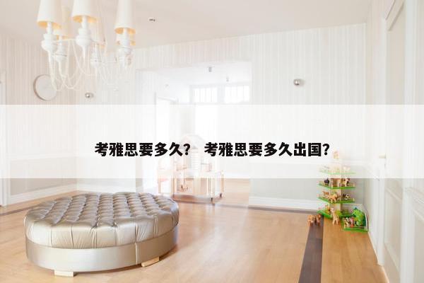 考雅思要多久？ 考雅思要多久出国？