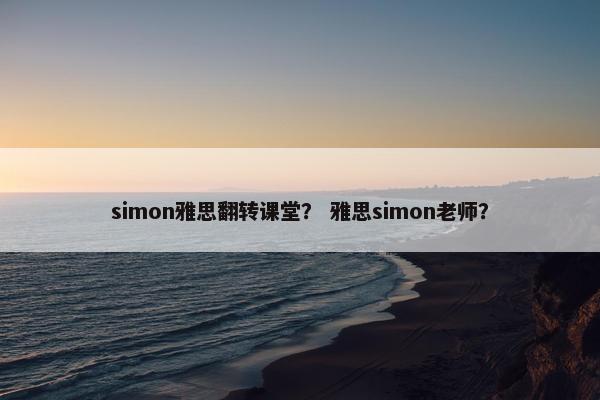 simon雅思翻转课堂？ 雅思simon老师？