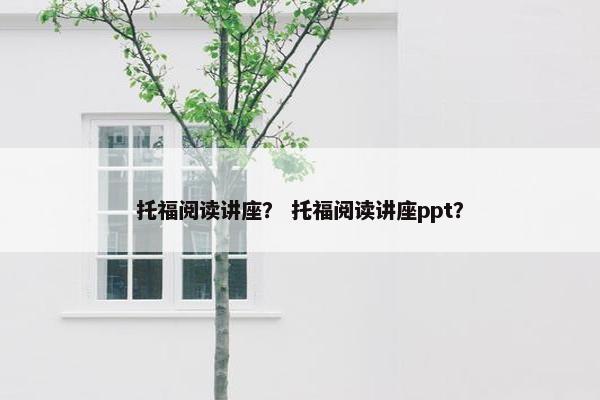 托福阅读讲座？ 托福阅读讲座ppt？