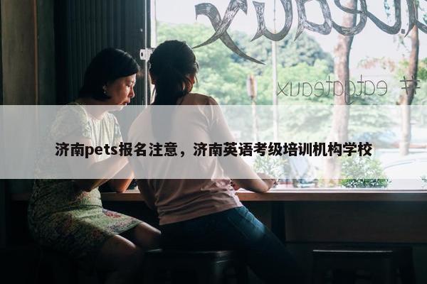 济南pets报名注意，济南英语考级培训机构学校