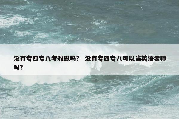 没有专四专八考雅思吗？ 没有专四专八可以当英语老师吗？