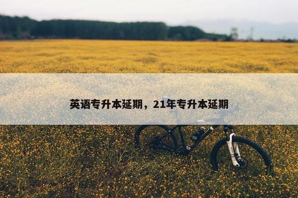英语专升本延期，21年专升本延期