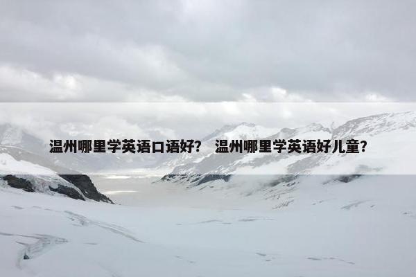 温州哪里学英语口语好？ 温州哪里学英语好儿童？