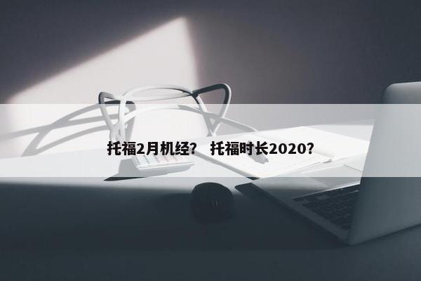 托福2月机经？ 托福时长2020？