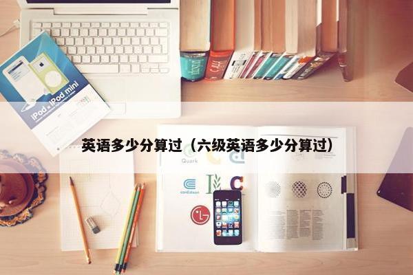 英语多少分算过（六级英语多少分算过）