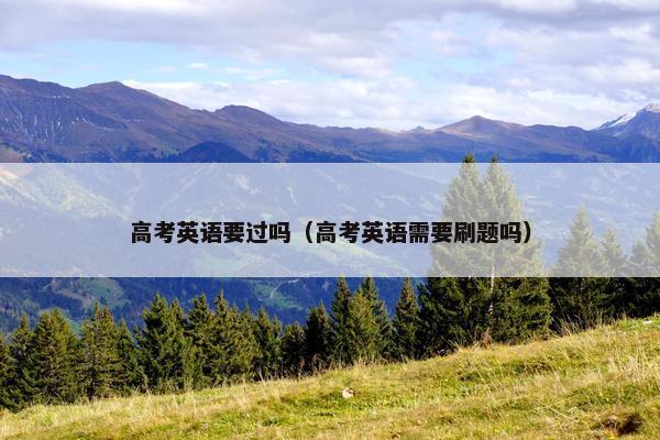 高考英语要过吗（高考英语需要刷题吗）