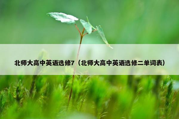 北师大高中英语选修7（北师大高中英语选修二单词表）