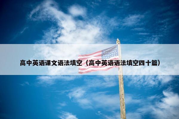 高中英语课文语法填空（高中英语语法填空四十篇）