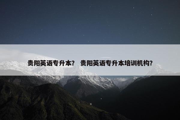 贵阳英语专升本？ 贵阳英语专升本培训机构？