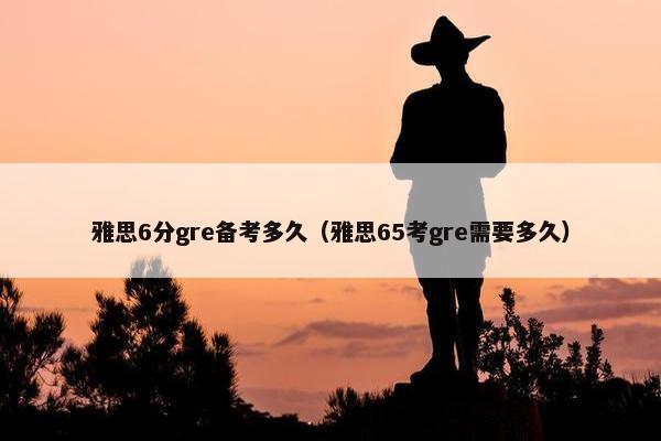 雅思6分gre备考多久（雅思65考gre需要多久）