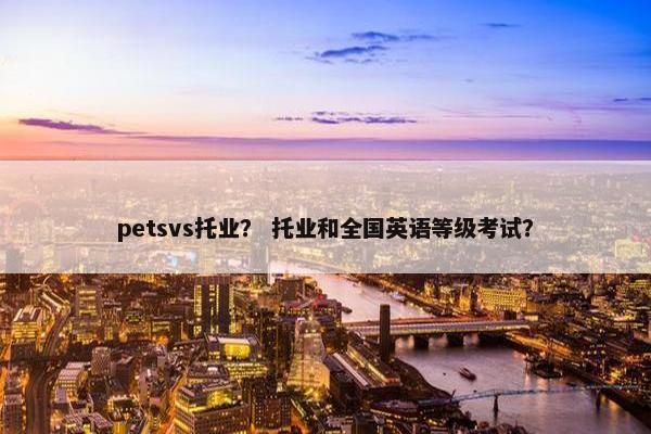 petsvs托业？ 托业和全国英语等级考试？