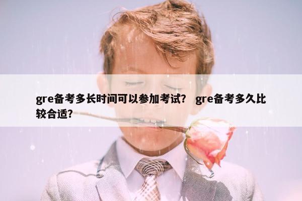 gre备考多长时间可以参加考试？ gre备考多久比较合适？