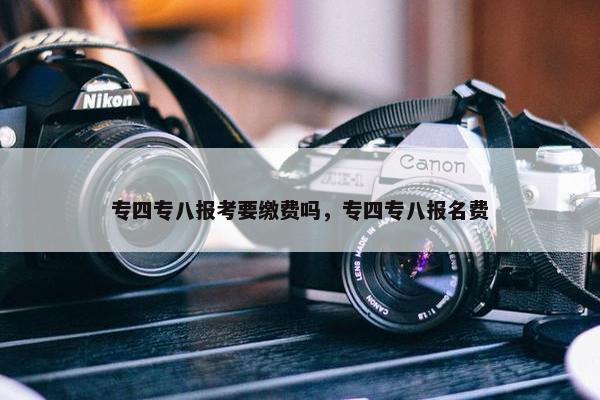 专四专八报考要缴费吗，专四专八报名费