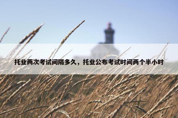 托业两次考试间隔多久，托业公布考试时间两个半小时