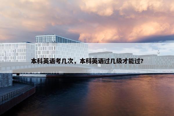 本科英语考几次，本科英语过几级才能过?