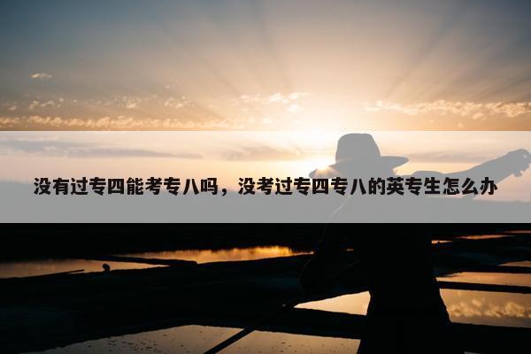 没有过专四能考专八吗，没考过专四专八的英专生怎么办