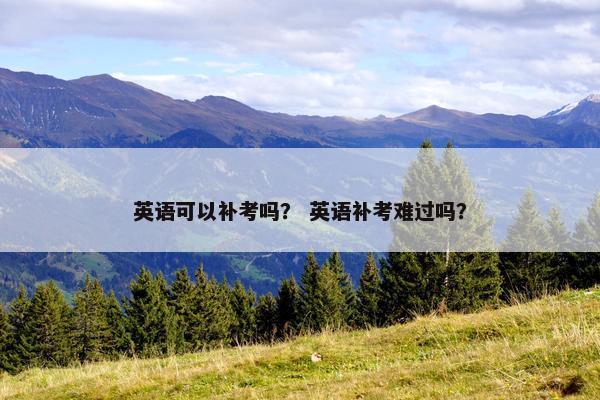 英语可以补考吗？ 英语补考难过吗？
