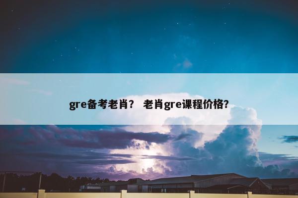 gre备考老肖？ 老肖gre课程价格？