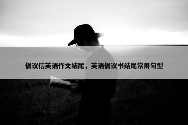 倡议信英语作文结尾，英语倡议书结尾常用句型