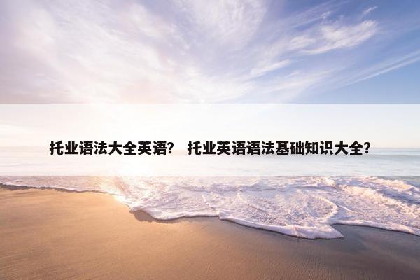 托业语法大全英语？ 托业英语语法基础知识大全？