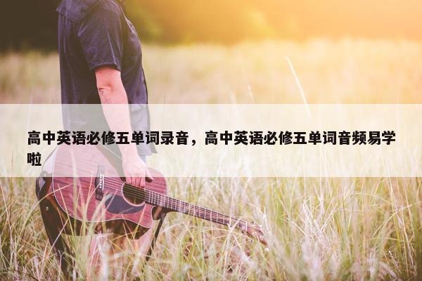 高中英语必修五单词录音，高中英语必修五单词音频易学啦