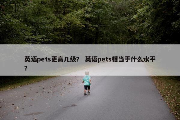英语pets更高几级？ 英语pets相当于什么水平？