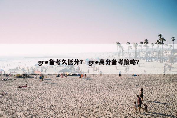 gre备考久低分？ gre高分备考策略？