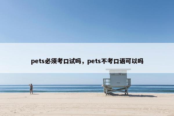 pets必须考口试吗，pets不考口语可以吗