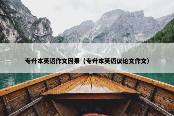 专升本英语作文因果（专升本英语议论文作文）