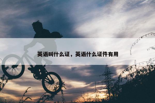 英语叫什么证，英语什么证件有用