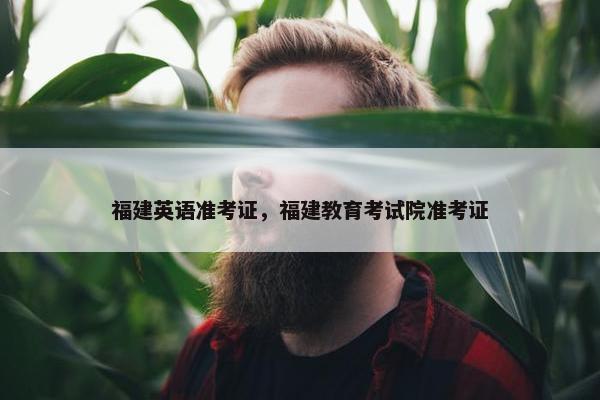 福建英语准考证，福建教育考试院准考证