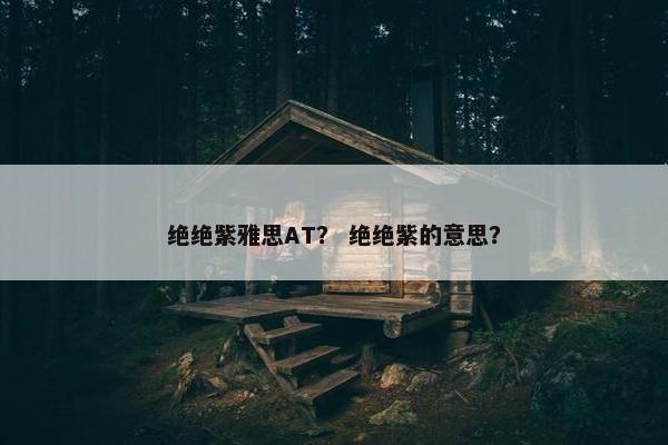 绝绝紫雅思AT？ 绝绝紫的意思？
