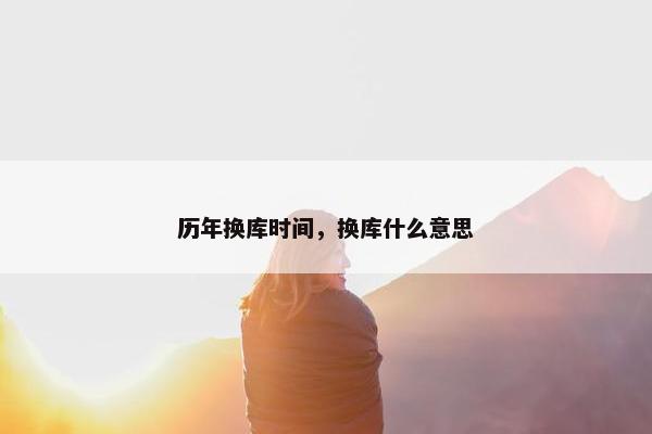 历年换库时间，换库什么意思