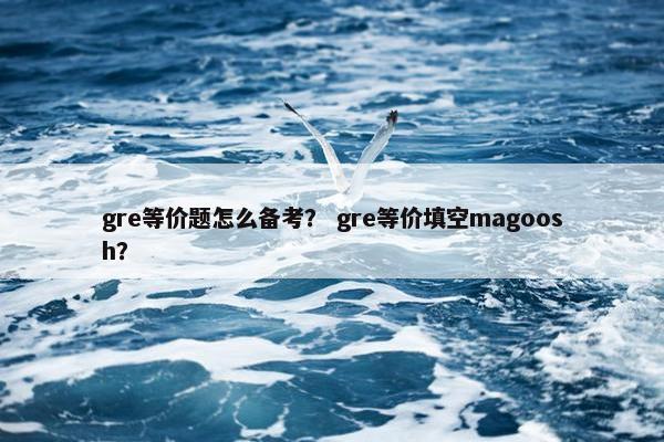 gre等价题怎么备考？ gre等价填空magoosh？