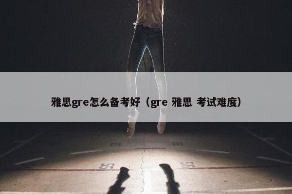 雅思gre怎么备考好（gre 雅思 考试难度）
