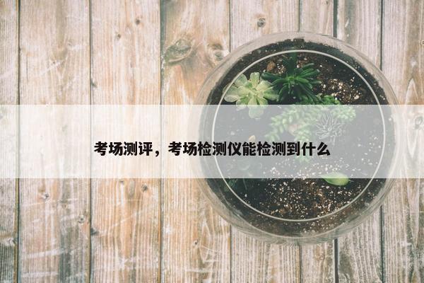 考场测评，考场检测仪能检测到什么