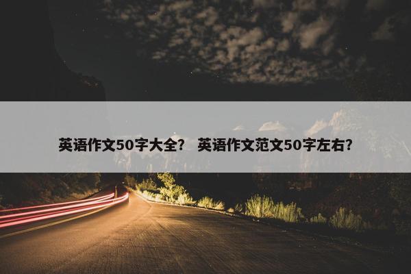 英语作文50字大全？ 英语作文范文50字左右？