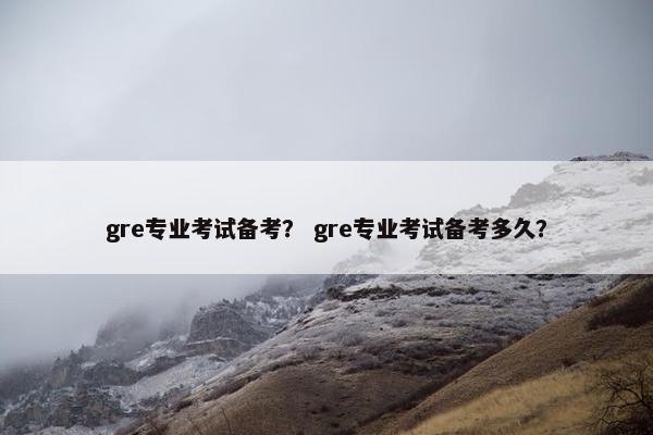 gre专业考试备考？ gre专业考试备考多久？