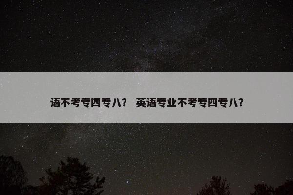语不考专四专八？ 英语专业不考专四专八？