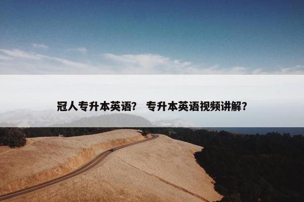 冠人专升本英语？ 专升本英语视频讲解？