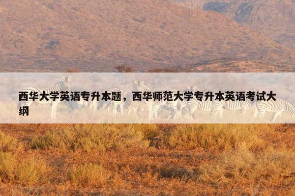 西华大学英语专升本题，西华师范大学专升本英语考试大纲