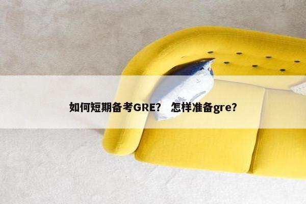 如何短期备考GRE？ 怎样准备gre？